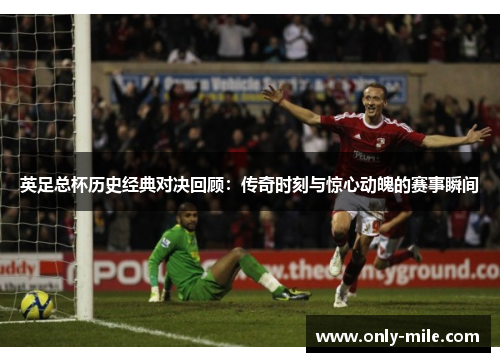 英足总杯历史经典对决回顾：传奇时刻与惊心动魄的赛事瞬间