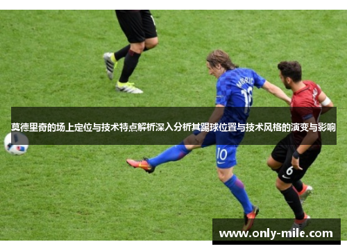 莫德里奇的场上定位与技术特点解析深入分析其踢球位置与技术风格的演变与影响