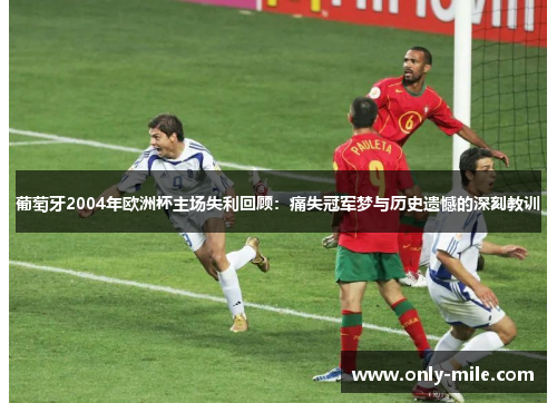 葡萄牙2004年欧洲杯主场失利回顾：痛失冠军梦与历史遗憾的深刻教训