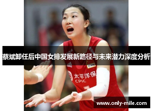 蔡斌卸任后中国女排发展新路径与未来潜力深度分析