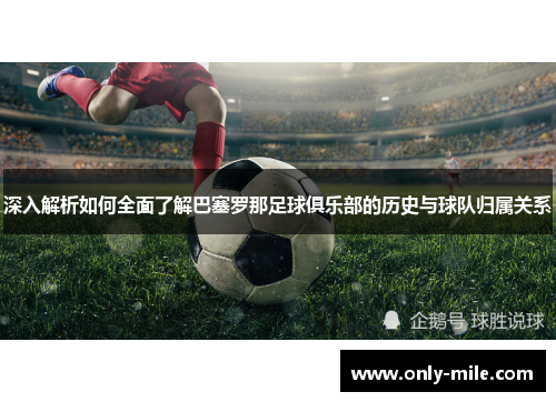 深入解析如何全面了解巴塞罗那足球俱乐部的历史与球队归属关系
