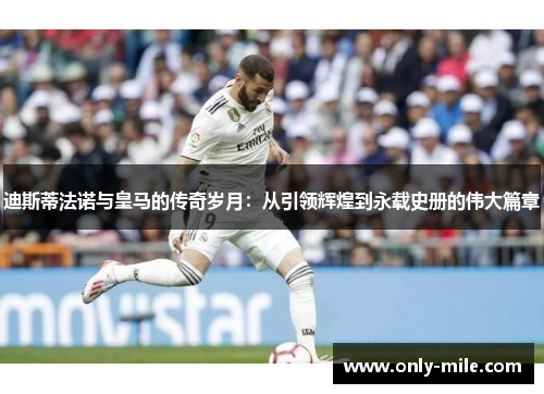 迪斯蒂法诺与皇马的传奇岁月：从引领辉煌到永载史册的伟大篇章