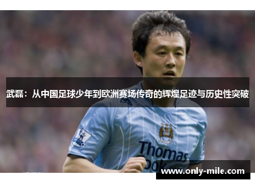 武磊:从中国足球少年到欧洲赛场传奇的辉煌足迹与历史性突破 武磊:从中国足球少年到欧洲赛场传奇的辉煌足迹与历史性突破