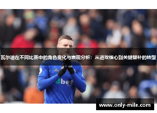 瓦尔迪在不同比赛中的角色变化与表现分析:从进攻核心到关键替补的转型 瓦尔迪在不同比赛中的角色变化与表现分析:从进攻核心到关键替补的转型