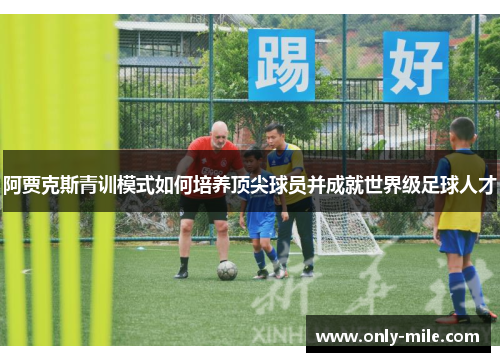 阿贾克斯青训模式如何培养顶尖球员并成就世界级足球人才 阿贾克斯青训模式如何培养顶尖球员并成就世界级足球人才