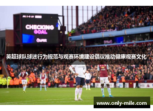 英超球队球迷行为规范与观赛环境建设倡议推动健康观赛文化 英超球队球迷行为规范与观赛环境建设倡议推动健康观赛文化