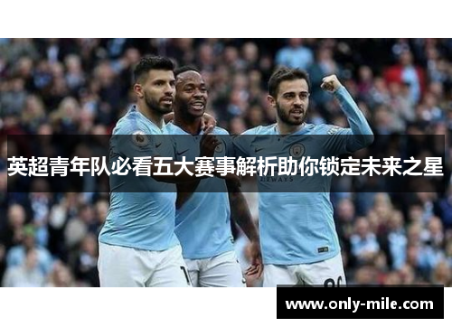 英超青年队必看五大赛事解析助你锁定未来之星 英超青年队必看五大赛事解析助你锁定未来之星