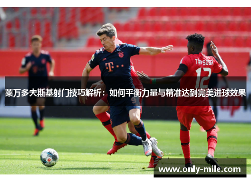 莱万多夫斯基射门技巧解析:如何平衡力量与精准达到完美进球效果 莱万多夫斯基射门技巧解析:如何平衡力量与精准达到完美进球效果