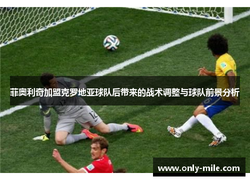 菲奥利奇加盟克罗地亚球队后带来的战术调整与球队前景分析