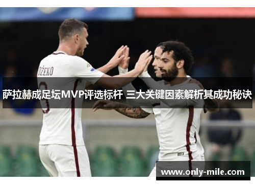 萨拉赫成足坛MVP评选标杆 三大关键因素解析其成功秘诀 萨拉赫成足坛MVP评选标杆 三大关键因素解析其成功秘诀