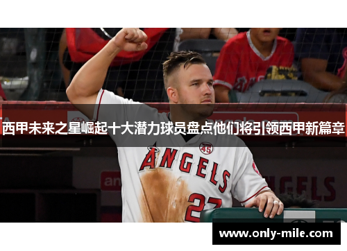 西甲未来之星崛起十大潜力球员盘点他们将引领西甲新篇章 西甲未来之星崛起十大潜力球员盘点他们将引领西甲新篇章