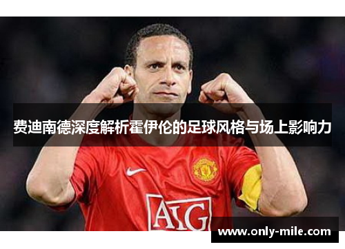 费迪南德深度解析霍伊伦的足球风格与场上影响力