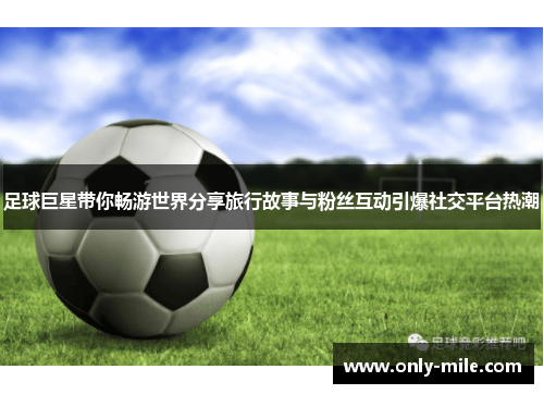 足球巨星带你畅游世界分享旅行故事与粉丝互动引爆社交平台热潮