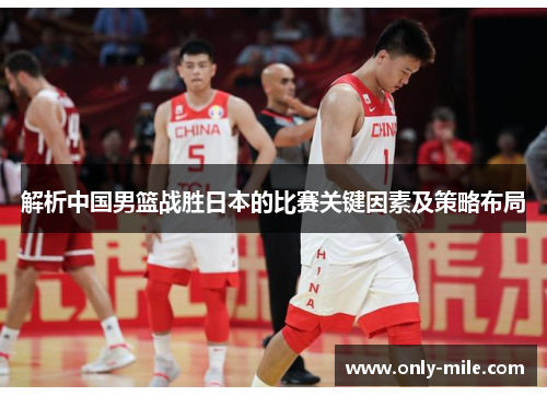 解析中国男篮战胜日本的比赛关键因素及策略布局 解析中国男篮战胜日本的比赛关键因素及策略布局