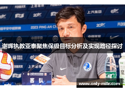 谢晖执教亚泰聚焦保级目标分析及实现路径探讨 谢晖执教亚泰聚焦保级目标分析及实现路径探讨