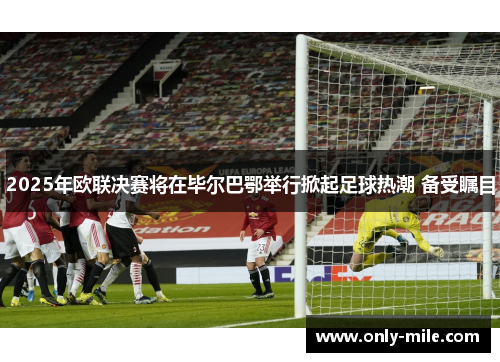 2025年欧联决赛将在毕尔巴鄂举行掀起足球热潮 备受瞩目 2025年欧联决赛将在毕尔巴鄂举行掀起足球热潮 备受瞩目