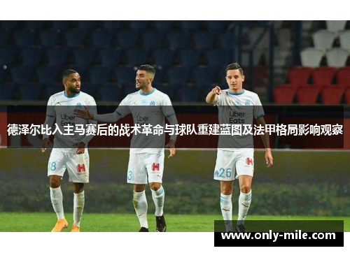 德泽尔比入主马赛后的战术革命与球队重建蓝图及法甲格局影响观察