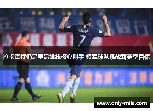 拉卡泽特仍是里昂锋线核心射手 领军球队挑战新赛季目标 拉卡泽特仍是里昂锋线核心射手 领军球队挑战新赛季目标