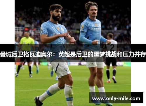 曼城后卫格瓦迪奥尔:英超是后卫的噩梦挑战和压力并存 曼城后卫格瓦迪奥尔:英超是后卫的噩梦挑战和压力并存