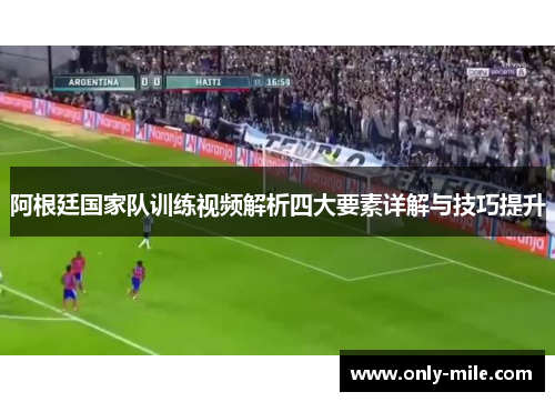 阿根廷国家队训练视频解析四大要素详解与技巧提升 阿根廷国家队训练视频解析四大要素详解与技巧提升