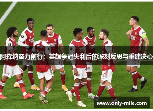 阿森纳奋力前行:英超争冠失利后的深刻反思与重建决心 阿森纳奋力前行:英超争冠失利后的深刻反思与重建决心