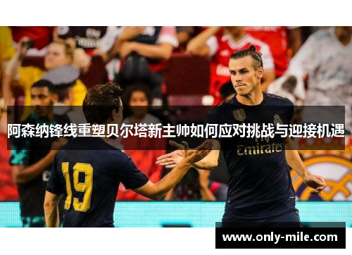 阿森纳锋线重塑贝尔塔新主帅如何应对挑战与迎接机遇 阿森纳锋线重塑贝尔塔新主帅如何应对挑战与迎接机遇