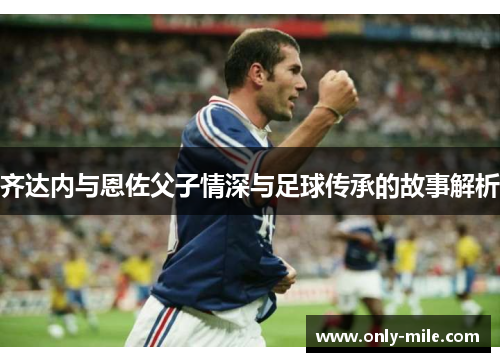 齐达内与恩佐父子情深与足球传承的故事解析