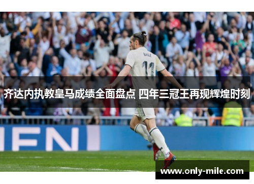 齐达内执教皇马成绩全面盘点 四年三冠王再现辉煌时刻 齐达内执教皇马成绩全面盘点 四年三冠王再现辉煌时刻