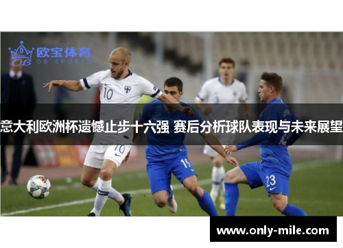 意大利欧洲杯遗憾止步十六强 赛后分析球队表现与未来展望 意大利欧洲杯遗憾止步十六强 赛后分析球队表现与未来展望